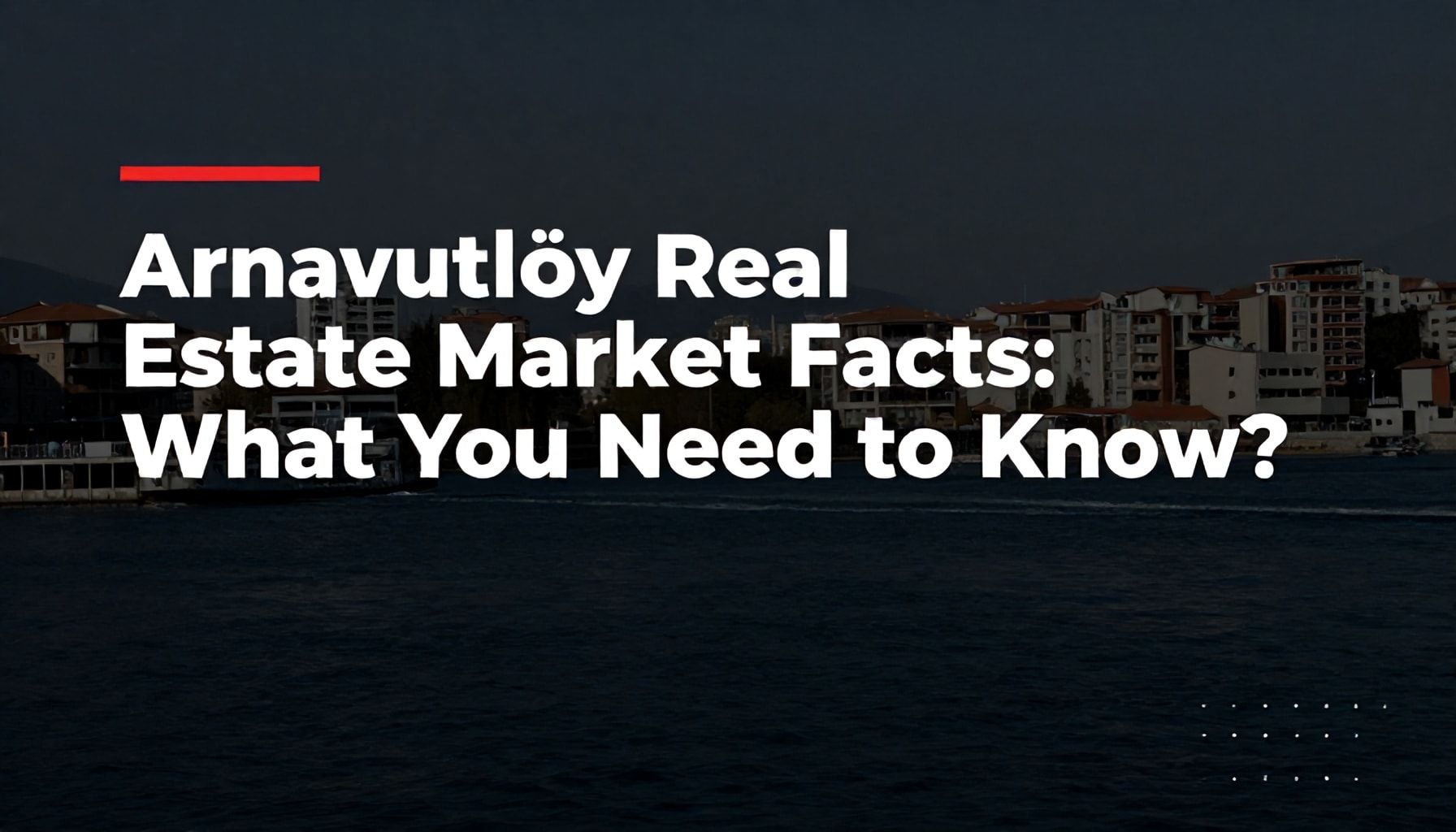 Arnavutköy Emlak Piyasası Gerçekleri: Ne Bilmeniz Gerekiyor?*