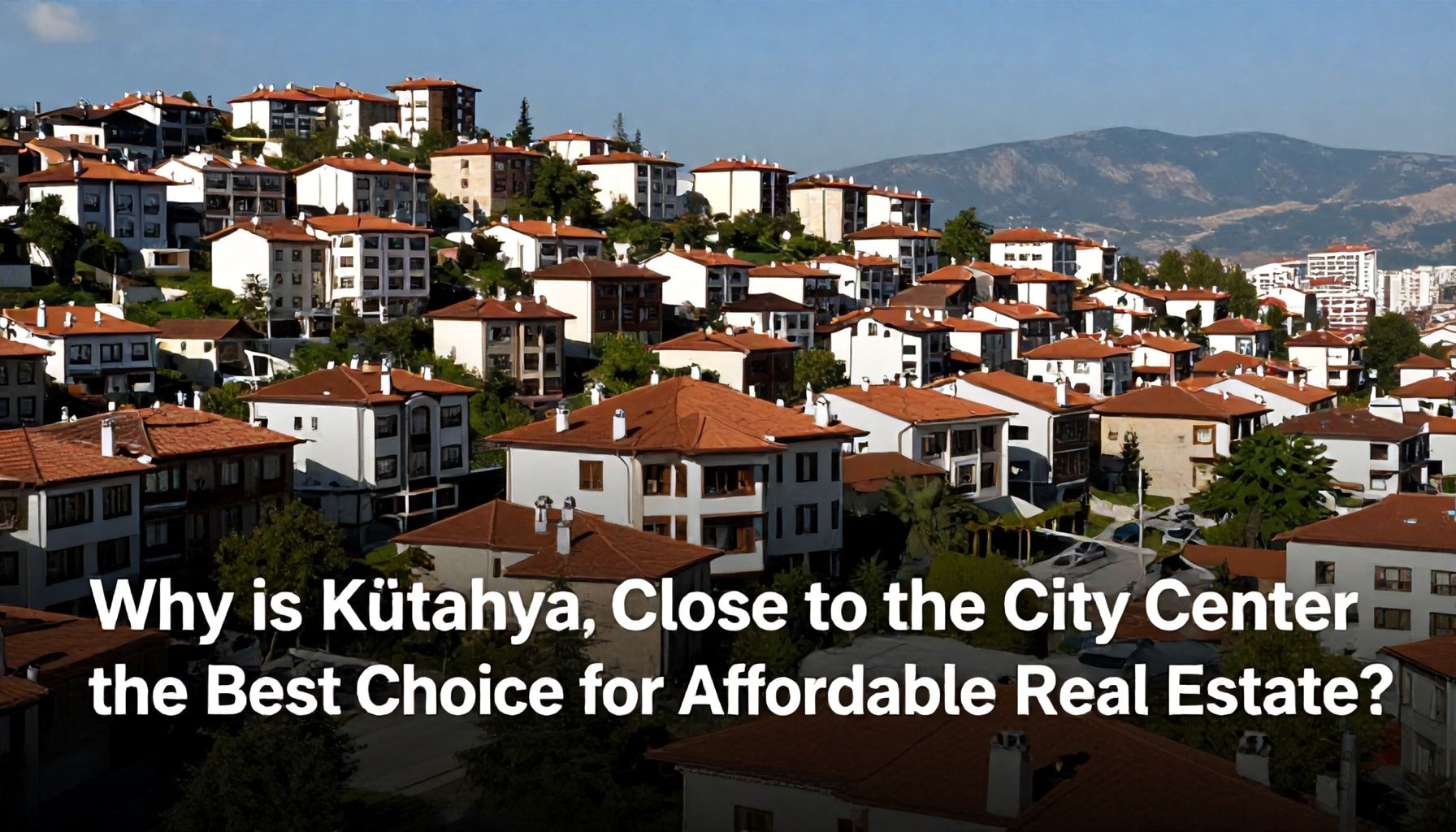Neden Kütahya, Şehir Merkezine Yakın Düşük Fiyatlı Emlak İçin En İyi Seçim?